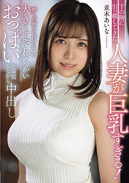 下の階に引っ越してきた人妻が巨乳すぎる!押しの弱さに付け込んで大きくてやわらかいおっぱいを堪能しながら中出し 並木あいな